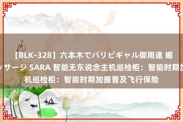 【BLK-328】六本木でパリピギャル御用達 媚薬悶絶オイルマッサージ SARA 智能无东说念主机巡检柜：智能时期加握普及飞行保险