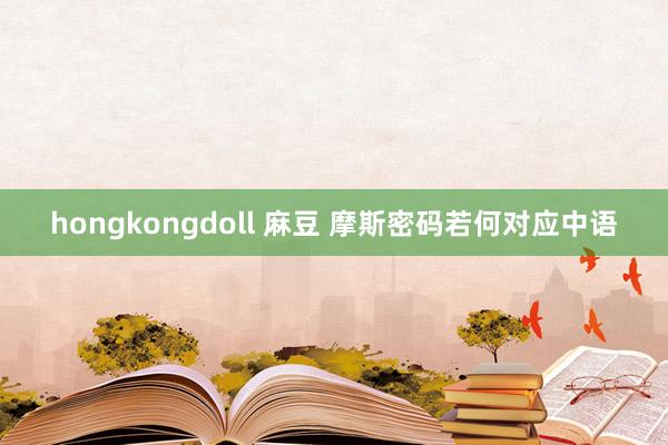 hongkongdoll 麻豆 摩斯密码若何对应中语