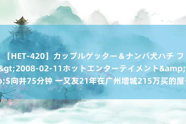 【HET-420】カップルゲッター＆ナンパ犬ハチ ファイト一発</a>2008-02-11ホットエンターテイメント&$向井75分钟 一又友21年在广州增城215万买的屋子，当今130万都没东说念主要