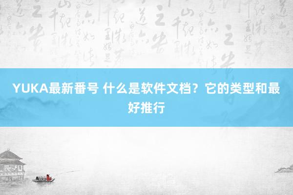 YUKA最新番号 什么是软件文档？它的类型和最好推行