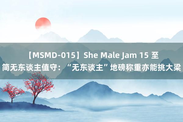 【MSMD-015】She Male Jam 15 至简无东谈主值守：“无东谈主”地磅称重亦能挑大梁