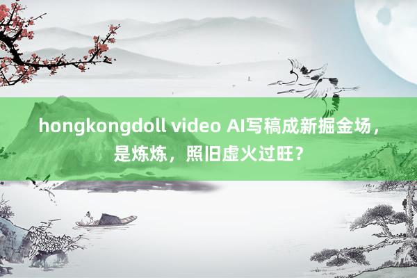 hongkongdoll video AI写稿成新掘金场，是炼炼，照旧虚火过旺？