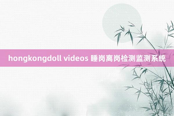 hongkongdoll videos 睡岗离岗检测监测系统