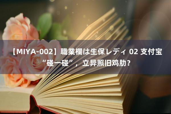 【MIYA-002】職業欄は生保レディ 02 支付宝“碰一碰”，立异照旧鸡肋？