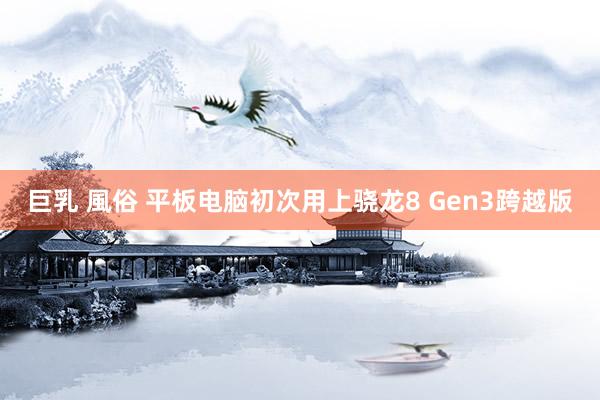 巨乳 風俗 平板电脑初次用上骁龙8 Gen3跨越版