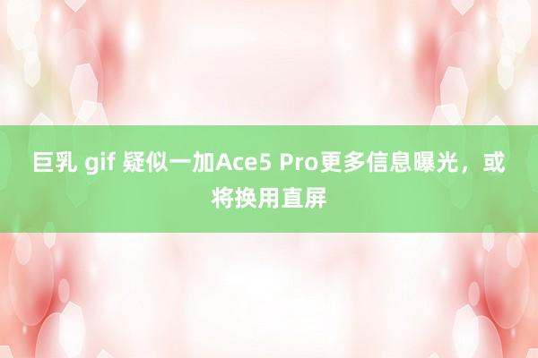 巨乳 gif 疑似一加Ace5 Pro更多信息曝光，或将换用直屏