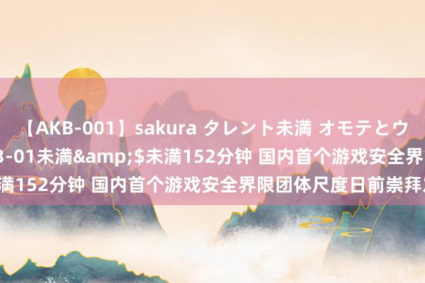 【AKB-001】sakura タレント未満 オモテとウラ</a>2009-03-01未満&$未満152分钟 国内首个游戏安全界限团体尺度日前崇拜发布