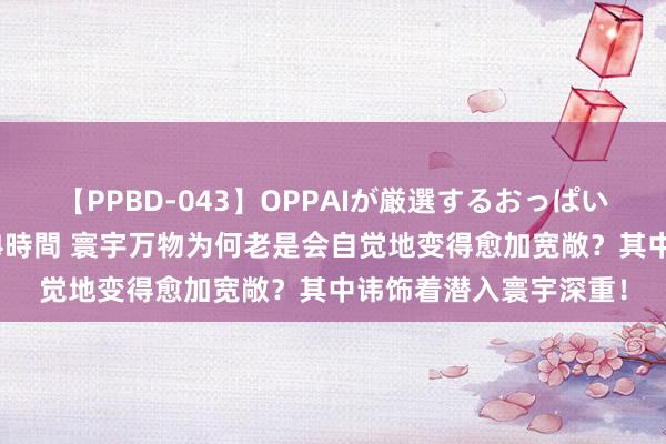 【PPBD-043】OPPAIが厳選するおっぱい 綺麗で敏感な美巨乳4時間 寰宇万物为何老是会自觉地变得愈加宽敞？其中讳饰着潜入寰宇深重！