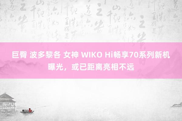 巨臀 波多黎各 女神 WIKO Hi畅享70系列新机曝光，或已距离亮相不远