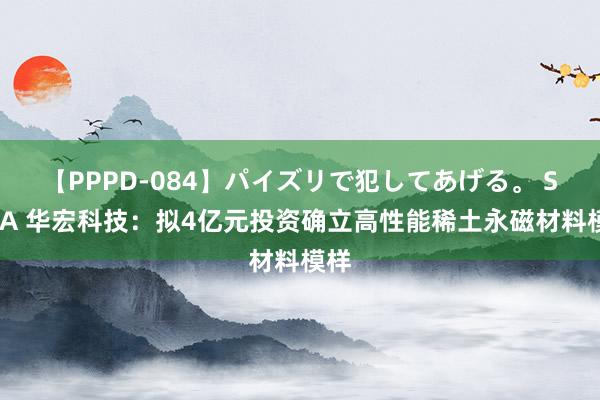 【PPPD-084】パイズリで犯してあげる。 SARA 华宏科技：拟4亿元投资确立高性能稀土永磁材料模样