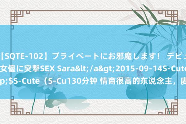 【SQTE-102】プライベートにお邪魔します！ デビューしたてのAV女優に突撃SEX Sara</a>2015-09-14S-Cute&$S-Cute（S-Cu130分钟 情商很高的东说念主，赓续不会用这几种样式发微信