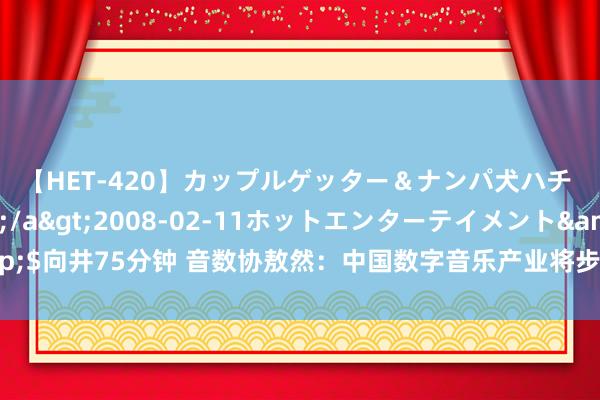 【HET-420】カップルゲッター＆ナンパ犬ハチ ファイト一発</a>2008-02-11ホットエンターテイメント&$向井75分钟 音数协敖然：中国数字音乐产业将步入智能化、高效化和个性化新期间