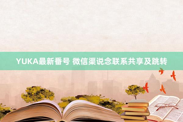 YUKA最新番号 微信渠说念联系共享及跳转