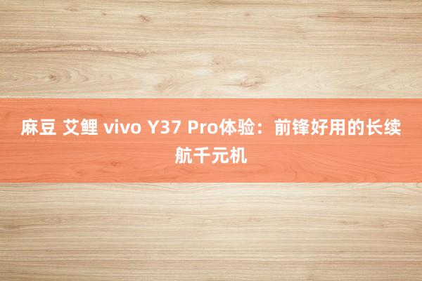 麻豆 艾鲤 vivo Y37 Pro体验：前锋好用的长续航千元机