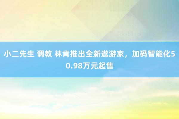 小二先生 调教 林肯推出全新遨游家，加码智能化50.98万元起售