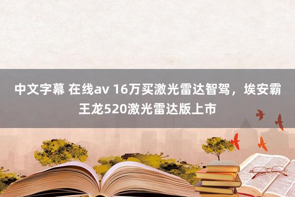 中文字幕 在线av 16万买激光雷达智驾，埃安霸王龙520激光雷达版上市