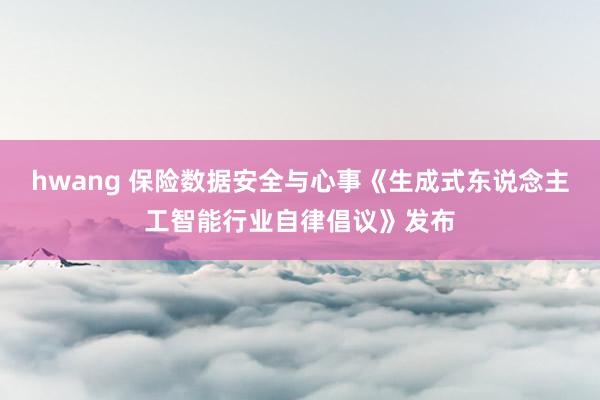 hwang 保险数据安全与心事《生成式东说念主工智能行业自律倡议》发布