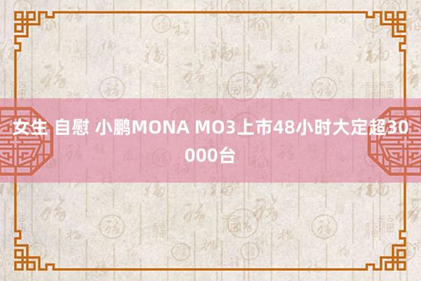 女生 自慰 小鹏MONA MO3上市48小时大定超30000台