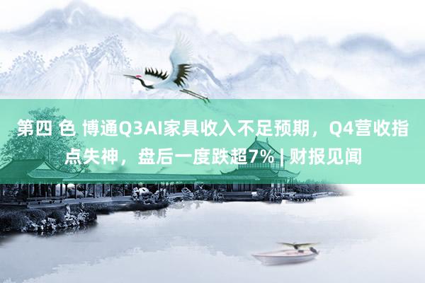 第四 色 博通Q3AI家具收入不足预期，Q4营收指点失神，盘后一度跌超7% | 财报见闻