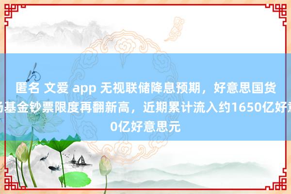 匿名 文爱 app 无视联储降息预期，好意思国货币商场基金钞票限度再翻新高，近期累计流入约1650亿好意思元