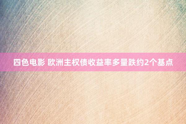 四色电影 欧洲主权债收益率多量跌约2个基点