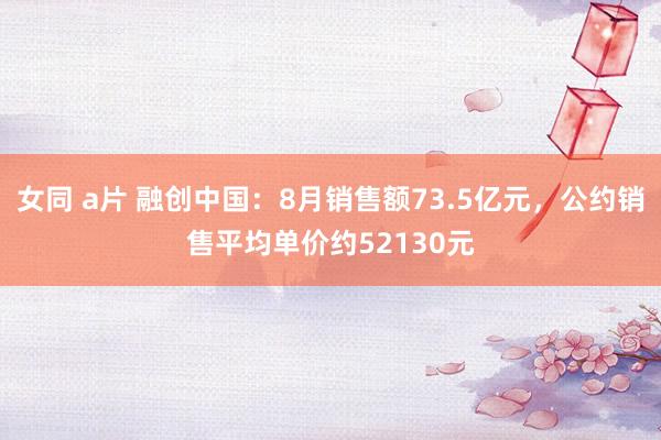 女同 a片 融创中国：8月销售额73.5亿元，公约销售平均单价约52130元