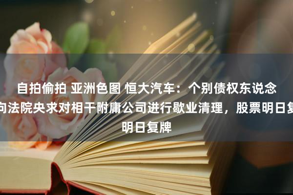 自拍偷拍 亚洲色图 恒大汽车：个别债权东说念主向法院央求对相干附庸公司进行歇业清理，股票明日复牌