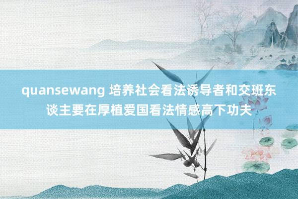 quansewang 培养社会看法诱导者和交班东谈主要在厚植爱国看法情感高下功夫