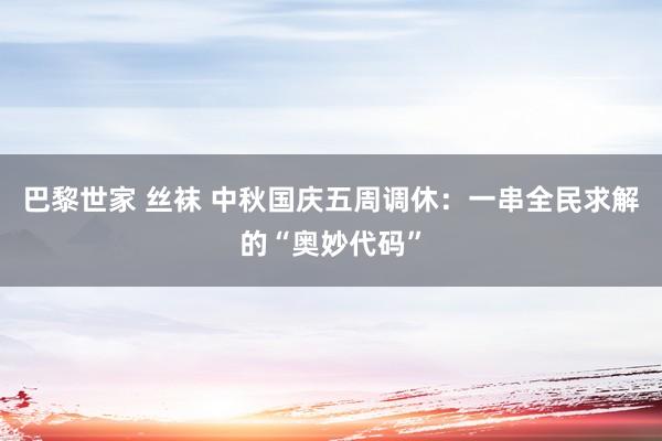 巴黎世家 丝袜 中秋国庆五周调休：一串全民求解的“奥妙代码”