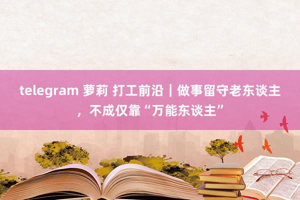 telegram 萝莉 打工前沿｜做事留守老东谈主，不成仅靠“万能东谈主”