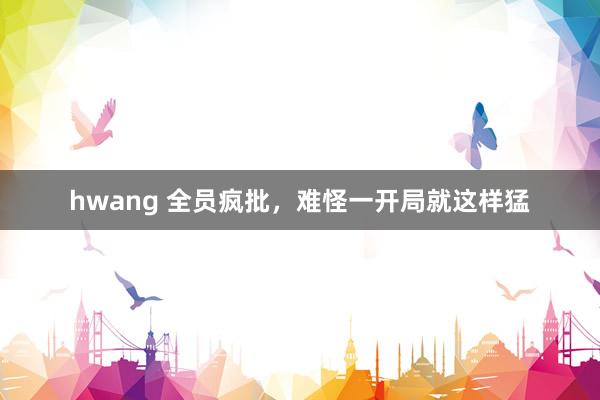 hwang 全员疯批，难怪一开局就这样猛