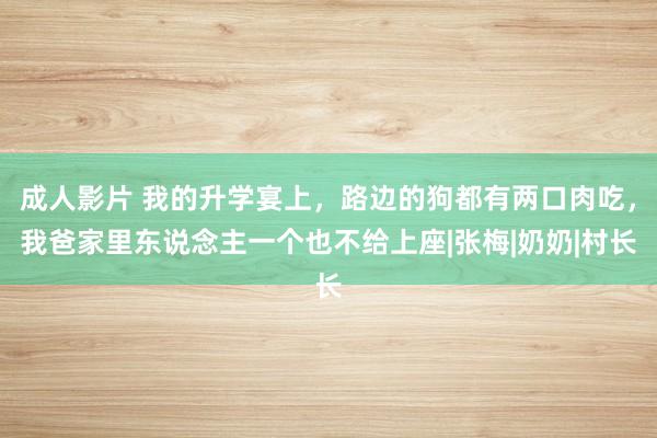 成人影片 我的升学宴上，路边的狗都有两口肉吃，我爸家里东说念主一个也不给上座|张梅|奶奶|村长