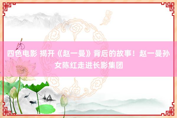 四色电影 揭开《赵一曼》背后的故事！赵一曼孙女陈红走进长影集团