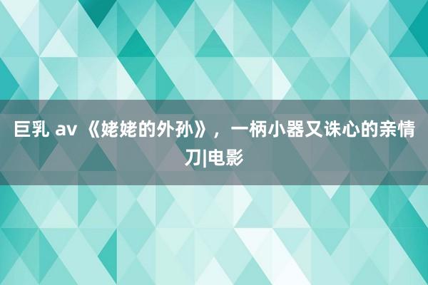 巨乳 av 《姥姥的外孙》，一柄小器又诛心的亲情刀|电影