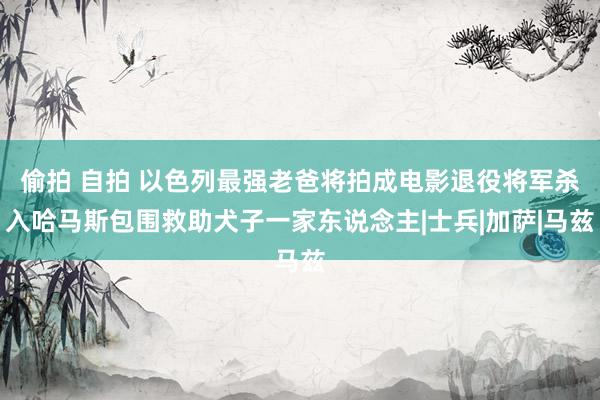 偷拍 自拍 以色列最强老爸将拍成电影退役将军杀入哈马斯包围救助犬子一家东说念主|士兵|加萨|马兹