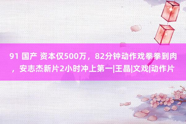 91 国产 资本仅500万，82分钟动作戏拳拳到肉，安志杰新片2小时冲上第一|王晶|文戏|动作片