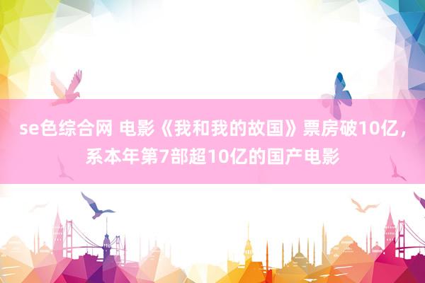 se色综合网 电影《我和我的故国》票房破10亿，系本年第7部超10亿的国产电影