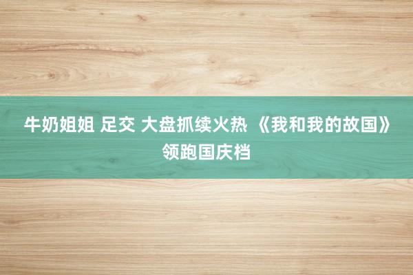 牛奶姐姐 足交 大盘抓续火热 《我和我的故国》领跑国庆档