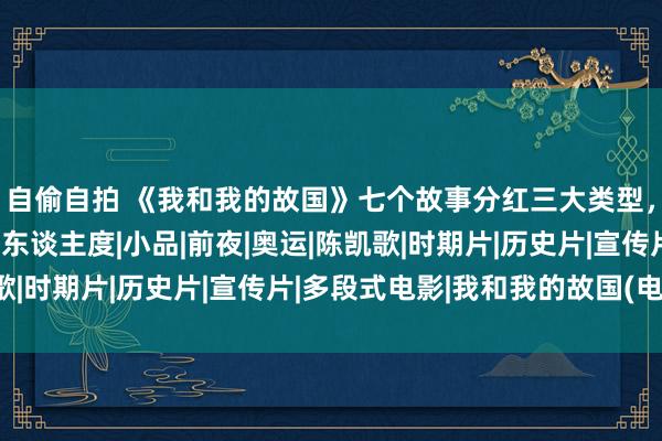 自偷自拍 《我和我的故国》七个故事分红三大类型，决定了它们各自的感东谈主度|小品|前夜|奥运|陈凯歌|时期片|历史片|宣传片|多段式电影|我和我的故国(电影)