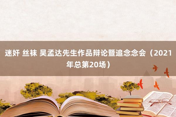 迷奸 丝袜 吴孟达先生作品辩论暨追念念会（2021年总第20场）