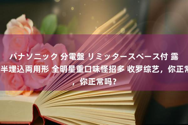 パナソニック 分電盤 リミッタースペース付 露出・半埋込両用形 全明星重口味怪招多 收罗综艺，你正常吗？