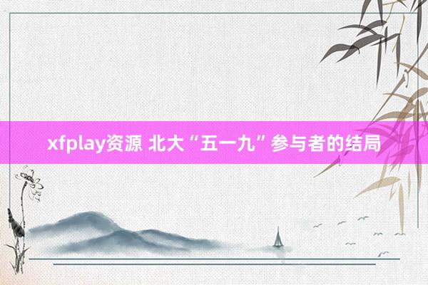 xfplay资源 北大“五一九”参与者的结局