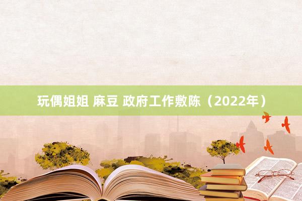 玩偶姐姐 麻豆 政府工作敷陈（2022年）