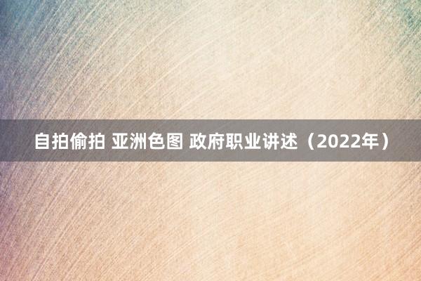 自拍偷拍 亚洲色图 政府职业讲述（2022年）