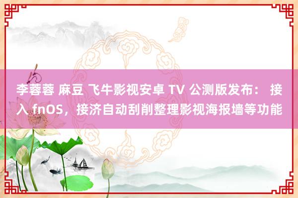 李蓉蓉 麻豆 飞牛影视安卓 TV 公测版发布： 接入 fnOS，接济自动刮削整理影视海报墙等功能