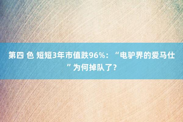 第四 色 短短3年市值跌96%：“电驴界的爱马仕”为何掉队了？