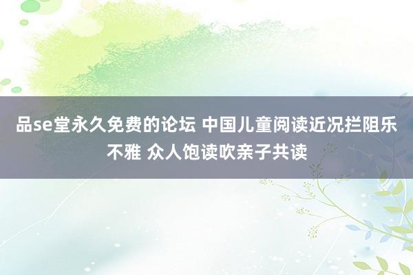 品se堂永久免费的论坛 中国儿童阅读近况拦阻乐不雅 众人饱读吹亲子共读