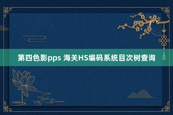 第四色影pps 海关HS编码系统目次树查询