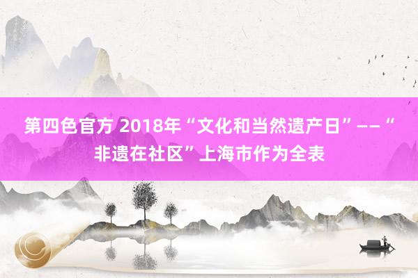 第四色官方 2018年“文化和当然遗产日”——“非遗在社区”上海市作为全表