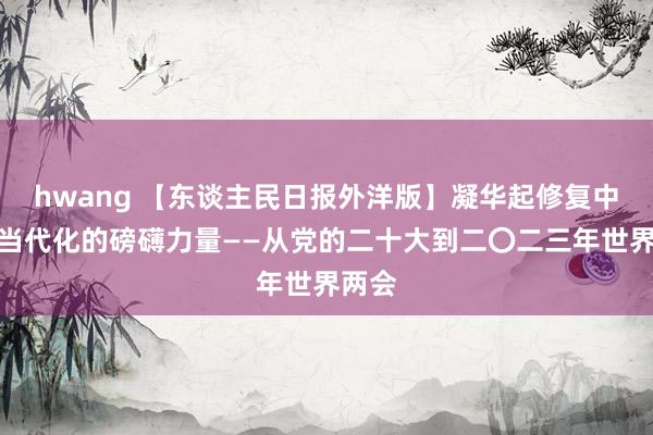 hwang 【东谈主民日报外洋版】凝华起修复中国式当代化的磅礴力量——从党的二十大到二〇二三年世界两会